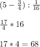 (5-\frac{3}{4} ):\frac{1}{16} frac{17}{4}*1617*4 = 68