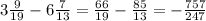 3\frac{9}{19} -6\frac{7}{13} =\frac{66}{19}- \frac{85}{13} = -\frac{757}{247}