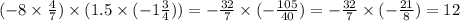 ( - 8 \times \frac{4}{7}) \times (1.5 \times ( - 1 \frac{3}{4} )) = - \frac{32}{7} \times ( - \frac{105}{40} ) = - \frac{32}{7} \times ( - \frac{21}{8} ) = 12