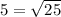 5 = \sqrt{25}