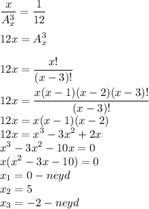 \displaystyle\\\frac{x}{A^3_x} =\frac{1}{12} 12x=A^3_x12x=\frac{x!}{(x-3)!} 12x=\frac{x(x-1)(x-2)(x-3)!}{(x-3)!} \\12x=x(x-1)(x-2)\\12x=x^3-3x^2+2x\\x^3-3x^2-10x=0\\x(x^2-3x-10)=0\\x_1=0 - neyd\\x_2=5\\x_3=-2 - neyd\\
