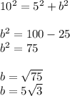 10^{2} = {5}^{2} + {b}^{2} \\ \\ {b}^{2} = 100 - 25 \\ b^{2} = 75 \\ \\ b = \sqrt{75} \\ b = 5 \sqrt{3}