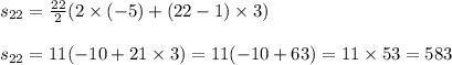 s_{22} = \frac{22}{2} (2 \times ( - 5) + (22 - 1) \times 3) \\ \\ s_{22} = 11( - 10 + 21 \times 3) = 11( - 10 + 63) = 11 \times 53 = 583