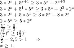 3*2^x+5^{x+1}\geq 3*5^x+2^{x+3}\\3*2^x+5^1*5&^x\geq 3*5^x+2^3*2^x\\3*2^x+5*5^x\geq 3*5^x+8*2^x\\2*5^x\geq 5*2^x\\\frac{5^x}{2^x} \geq \frac{5}{2} \\(\frac{5}{2})^x\geq (\frac{5}{2})^1\\ \frac{5}{2} =2,51\ \ \ \ \Rightarrow\\x\geq 1.