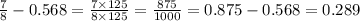 \frac{7}{8} - 0.568 = \frac{7 \times 125}{8 \times 125} = \frac{875}{1000} = 0.875 - 0.568 = 0.289
