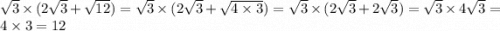 \sqrt{3} \times (2 \sqrt{3} + \sqrt{12} ) = \sqrt{3} \times (2 \sqrt{3} + \sqrt{4 \times 3} )= \sqrt{3} \times (2 \sqrt{3} + 2 \sqrt{3} ) = \sqrt{3} \times 4 \sqrt{3} = 4 \times 3 = 12