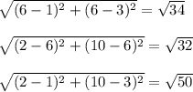 \sqrt{(6-1)^{2} + (6-3)^{2} } = \sqrt{34}sqrt{(2-6)^{2} + (10-6)^{2} } = \sqrt{32}sqrt{(2-1)^{2} + (10-3)^{2} } = \sqrt{50}\\