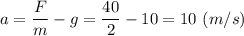 a = \dfrac{F}{m} -g = \dfrac{40}{2} -10 = 10~(m/s)