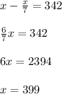 x - \frac{x}{7} = 342 \\ \\ \frac{6}{7} x = 342 \\ \\ 6x = 2394 \\ \\ x = 399