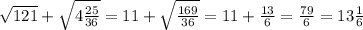\sqrt{121} +\sqrt{4\frac{25}{36} } =11+\sqrt{\frac{169}{36} } =11+\frac{13}{6} =\frac{79}{6} =13\frac{1}{6}