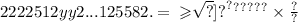2222512 {yy {2... {12 { {5 {582. = \\ \geqslant \sqrt[ \sqrt[?]{?} ]{?} }^{?} }^{?} }^{?} }^{?} }^{?} }^{?} \times \frac{?}{?}