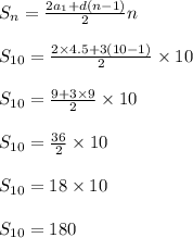 S_{n} = \frac{2a_{1} + d(n - 1) }{2} n \\ \\ S_{10} = \frac{2 \times 4.5 + 3(10 - 1)}{2} \times 10 \\ \\ S_{10} = \frac{9 + 3 \times 9}{2} \times 10 \\ \\ S_{10} = \frac{36}{2} \times 10 \\ \\ S _{10} = 18 \times 10 \\ \\ S_{10} = 180