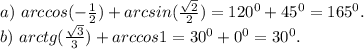 a)\ arccos(-\frac{1}{2})+arcsin(\frac{\sqrt{2} }{2}) =120^0+45^0=165^0.\\b)\ arctg(\frac{\sqrt{3} }{3} )+arccos1=30^0+0^0=30^0.\\