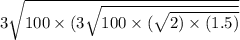 3 \sqrt{100 \times (3 \sqrt{100 \times ( \sqrt{2) \times (1.5)} } }