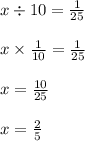 x \div 10 = \frac{1}{25} \\ \\ x \times \frac{1}{10} = \frac{1}{25} \\ \\ x = \frac{10}{25} \\ \\ x = \frac{2}{5}