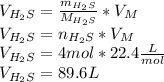 V_{H_2S}=\frac{m_{H_2S}}{M_{H_2S}}*V_M\\ V_{H_2S}=n_{H_2S}*V_M\\V_{H_2S}=4mol*22.4\frac{L}{mol} \\V_{H_2S}=89.6L