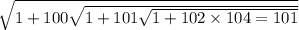 \sqrt{1 + 100 \sqrt{1 + 101 \sqrt{1 + 102 \times 104 = 101} } }