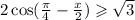 2 \cos( \frac{\pi}{4} - \frac{x}{2} ) \geqslant \sqrt{3}