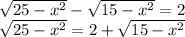 \sqrt{25-x^2}-\sqrt{15-x^2}=2\\\sqrt{25-x^2}=2+\sqrt{15-x^2}