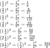 (\frac{1}{2})^3 = \frac{1^3}{2^3} = \frac{1}{8} \\(\frac{2}{3})^3 = \frac{2^3}{3^3} = \frac{8}{27} \\(\frac{1}{5})^3 = \frac{1^3}{5^3} = \frac{1}{125} \\(\frac{4}{9})^3 = \frac{4^3}{9^3} = \frac{64}{729} \\(1\frac{1}{3})^3 = \frac{4^3}{3^3} = \frac{64}{27}\\(2\frac{1}{4})^3 = \frac{9^3}{4^3}= \frac{729}{64} \\(3\frac{1}{2})^3 = (\frac{7}{2})^3 = \frac{7^3}{2^3} = \frac{343}{8}