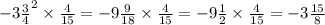 - 3 \frac{3}{4}^{2} \times \frac{4}{15} = - 9 \frac{9}{18} \times \frac{4}{15} = - 9 \frac{1}{2} \times \frac{4}{15} = - 3 \frac{15}{8}