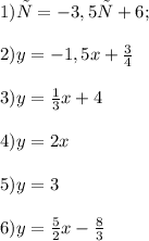 1) у = -3,5х + 6; \\ \\ 2) y=-1,5x + \frac{3}{4} \\ \\ 3)y = \frac{1}{3} x + 4 \\ \\ 4)y = 2x \\ \\ 5)y = 3 \\ \\ 6)y = \frac{5}{2} x - \frac{8}{3}