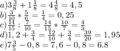 a)3\frac{3}{8}+1\frac{1}{8} =4\frac{4}{8} =4,5\\b)\frac{3}{10} *\frac{5}{6} = \frac{1}{4} =0,25\\c)\frac{14}{15} :\frac{7}{10} =\frac{14}{15}*\frac{10}{7}=\frac{4}{3}\\d)1,2+\frac{3}{4}=\frac{12}{10}+\frac{3}{4}=\frac{39}{20}=1,95\\e)7\frac{3}{5}-0,8=7,6-0,8=6.8