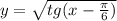 y = \sqrt{tg(x - \frac{\pi}{6 } )}