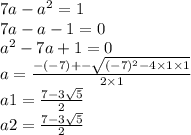7a - a {}^{2} = 1 \\ 7a - a - 1 = 0 \\ a {}^{2} - 7a + 1 = 0 \\ a = \frac{ - ( - 7) + - \sqrt{( - 7) {}^{2} - 4 \times 1 \times 1 } }{2 \times 1} \\ a1 = \frac{7 - 3 \sqrt{5} }{2} \\ a2 = \frac{7 - 3 \sqrt{5} }{2}