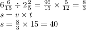 6 \frac{6}{15} \div 2 \frac{2}{5} = \frac{96}{15} \times \frac{5}{12} = \frac{8}{3} \\ s = v \times t \\ s = \frac{8}{3} \times 15 = 40