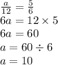 \frac{a}{12} = \frac{5}{6} \\ 6a = 12 \times 5 \\ 6a = 60 \\ a = 60 \div 6 \\ a = 10