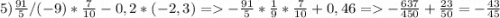 5) \frac{91}{5} /(-9)*\frac{7}{10} -0,2*(-2,3)=-\frac{91}{5} *\frac{1}{9} *\frac{7}{10} +0,46=-\frac{637}{450} +\frac{23}{50} =-\frac{43}{45}