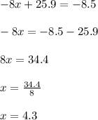 - 8x + 25.9 = - 8.5 \\ \\ - 8x = - 8.5 - 25.9 \\ \\ 8x = 34.4 \\ \\ x = \frac{34.4}{8} \\ \\ x = 4.3