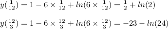 y( \frac{1}{12} ) = 1 - 6 \times \frac{1}{12} + ln( 6 \times \frac{1}{12} ) = \frac{1}{2} + ln(2) \\ \\ y( \frac{12}{3} ) = 1 - 6 \times \frac{12}{3} + ln(6 \times \frac{12}{3} ) = - 23 - ln(24)