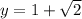 y = 1 + \sqrt{2}