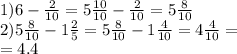 1)6 - \frac{2}{10} = 5 \frac{10}{10} - \frac{2}{10} = 5 \frac{8}{10} \\ 2)5 \frac{8}{10} - 1 \frac{2}{5} = 5 \frac{8}{10} - 1 \frac{4}{10} = 4 \frac{4}{10} = \\ = 4.4