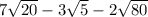 7 \sqrt{20} - 3 \sqrt{5} - 2 \sqrt{80}