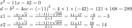 {x}^{2} - 11x - 42 = 0 \\ d = {b}^{2} - 4ac = {( - 11)}^{2} - 4 \times 1 \times ( - 42) = 121 + 168 = 289 \\ x1 = \frac{ - b - \sqrt{d} }{2a} = \frac{ - ( - 11) - \sqrt{289} }{2 \times 1} = \frac{11 - 17}{2} = \frac{ - 6}{2} = - 3 \\ x2 = \frac{ - b + \sqrt{d} }{2a} = \frac{ - ( - 11) + \sqrt{289} }{2 \times 1} = \frac{11 + 17}{2} = \frac{ 28}{2} = 14