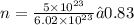 n = \frac{5 \times {10}^{23} }{6.02 \times {10}^{23} } ≈0.83