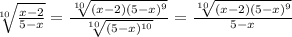 \sqrt[10]{ \frac{x - 2}{5 - x} } = \frac{ \sqrt[10]{(x - 2)(5 - x) {}^{9} } }{ \sqrt[10]{(5 - x) {}^{10} } } = \frac{ \sqrt[10]{(x - 2)(5 - x) {}^{9} } }{5 - x}