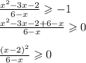 \frac{x { }^{2} - 3x - 2}{6 - x} \geqslant - 1 \\ \frac{x {}^{2} - 3x - 2 + 6 - x }{6 - x} \geqslant 0 \\ \\ \frac{(x - 2) {}^{2} }{6 - x} \geqslant 0