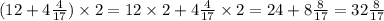 (12 + 4 \frac{4}{17} ) \times 2 = 12 \times 2 + 4 \frac{4}{17} \times 2 = 24 + 8 \frac{8}{17} = 32 \frac{8}{17}