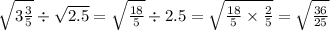 \sqrt{3 \frac{3}{5} } \div \sqrt{2.5} = \sqrt{ \frac{18}{5} } \div 2.5 = \sqrt{ \frac{18}{5} \times \frac{2}{5} } = \sqrt{ \frac{36}{25} }