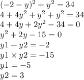 ( - 2 - y) {}^{2} + {y}^{2} = 34 \\ 4 + 4 {y}^{2} + {y}^{2} + {y}^{2} = 34 \\4 + 4y + 2 {y}^{2} - 34 = 0 \\ {y}^{2} + 2y - 15 = 0 \\ y1 + y2 = - 2 \\ y1 \times y2 = -15 \\ y1 = - 5 \\ y2 = 3