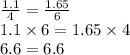 \frac{1.1}{4} = \frac{1.65}{6} \\ 1.1 \times 6 = 1.65 \times 4 \\ 6.6 = 6.6