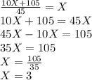 \frac{10X+105}{45}=X\\10X+105=45X\\45X-10X=105\\35X=105\\X=\frac{105}{35}\\X=3