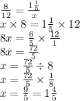 \frac{8}{12} = \frac{1 \frac{1}{5} }{x} \\ x \times 8 = 1 \frac{1}{5} \times 12 \\ 8x = \frac{6}{5} \times \frac{12}{1} \\ 8x = \frac{72}{5} \\ x = \frac{72}{5} \div 8 \\ x = \frac{72}{5} \times \frac{1}{8} \\ x = \frac{9}{5} = 1 \frac{4}{5}