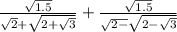 \frac{\sqrt{1.5} }{\sqrt{2} +\sqrt{2+\sqrt{3} }} +\frac{\sqrt{1.5} }{\sqrt{2-}\sqrt{2-\sqrt{3} } }