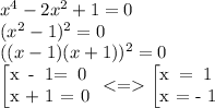 {x}^{4} - 2 {x}^{2} + 1 = 0 \\ ( {x}^{2} - 1)^{2} = 0 \\ ((x - 1)(x + 1))^{2} = 0 \\ \left[ \begin{array}{}x - 1= 0 \\ x + 1 = 0 \end{array} \right. < = \left[ \begin{array}{}x = 1 \\ x = - 1 \end{array} \right.