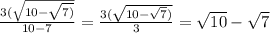 \frac{3( \sqrt{10 - \sqrt{7)} } }{10 - 7} = \frac{3( \sqrt{10 - \sqrt{7} )} }{3} = \sqrt{10} - \sqrt{7}